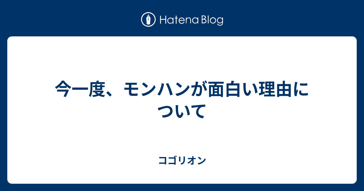 今一度 モンハンが面白い理由について コゴリオン