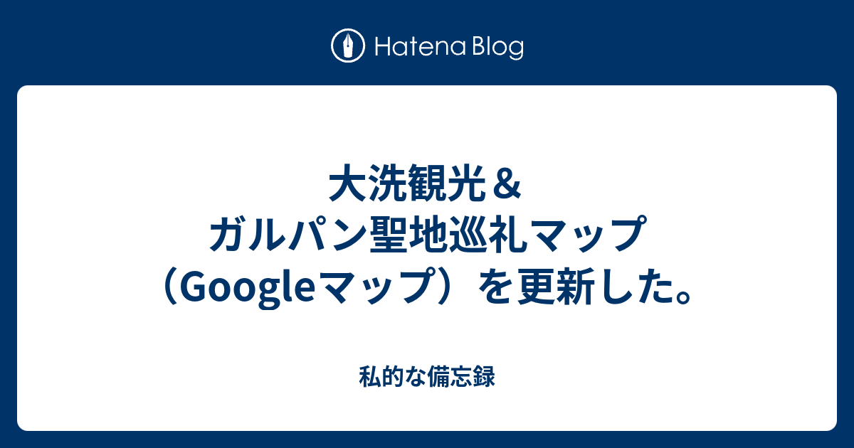 大洗観光 ガルパン聖地巡礼マップ Googleマップ を更新した 私的な備忘録