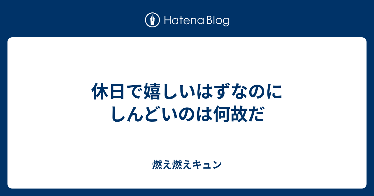 休日で嬉しいはずなのにしんどいのは何故だ 燃え燃えキュン