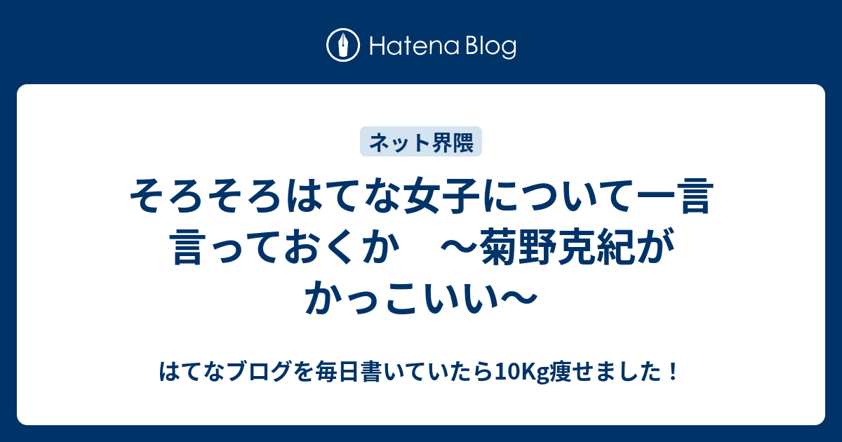 そろそろはてな女子について一言言っておくか 菊野克紀がかっこいい はてなブログを毎日書いていたら10kg痩せました