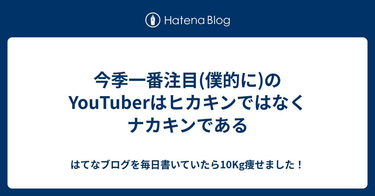 今季一番注目 僕的に のyoutuberはヒカキンではなくナカキンである はてなブログを毎日書いていたら10kg痩せました