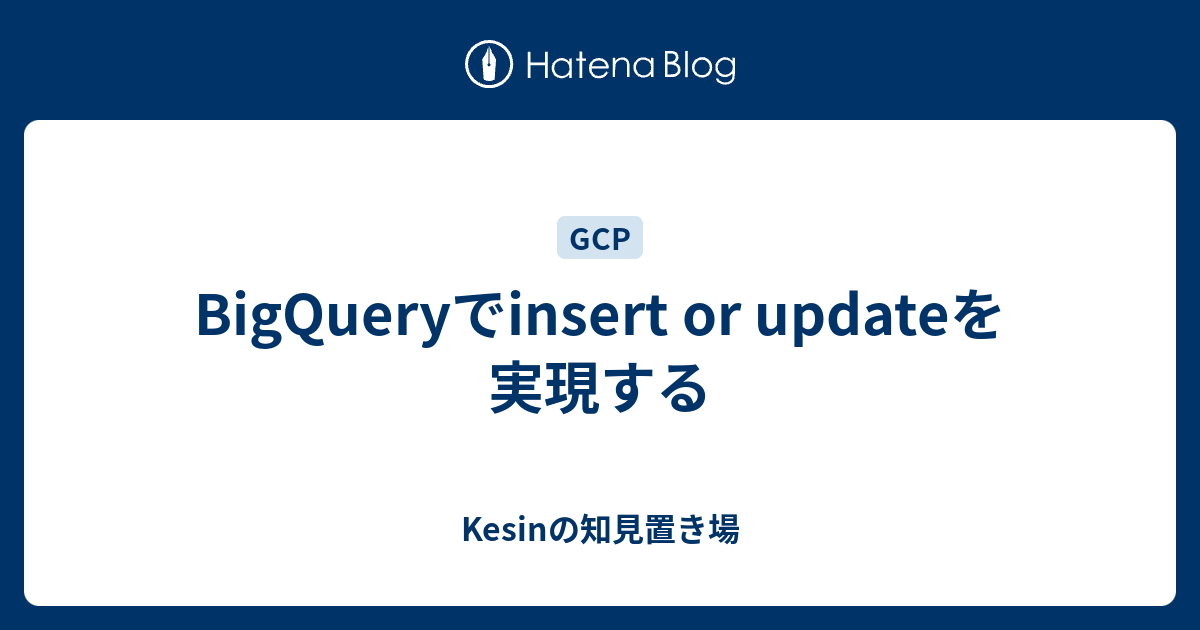 BigQueryでinsert or updateを実現する Kesinの知見置き場