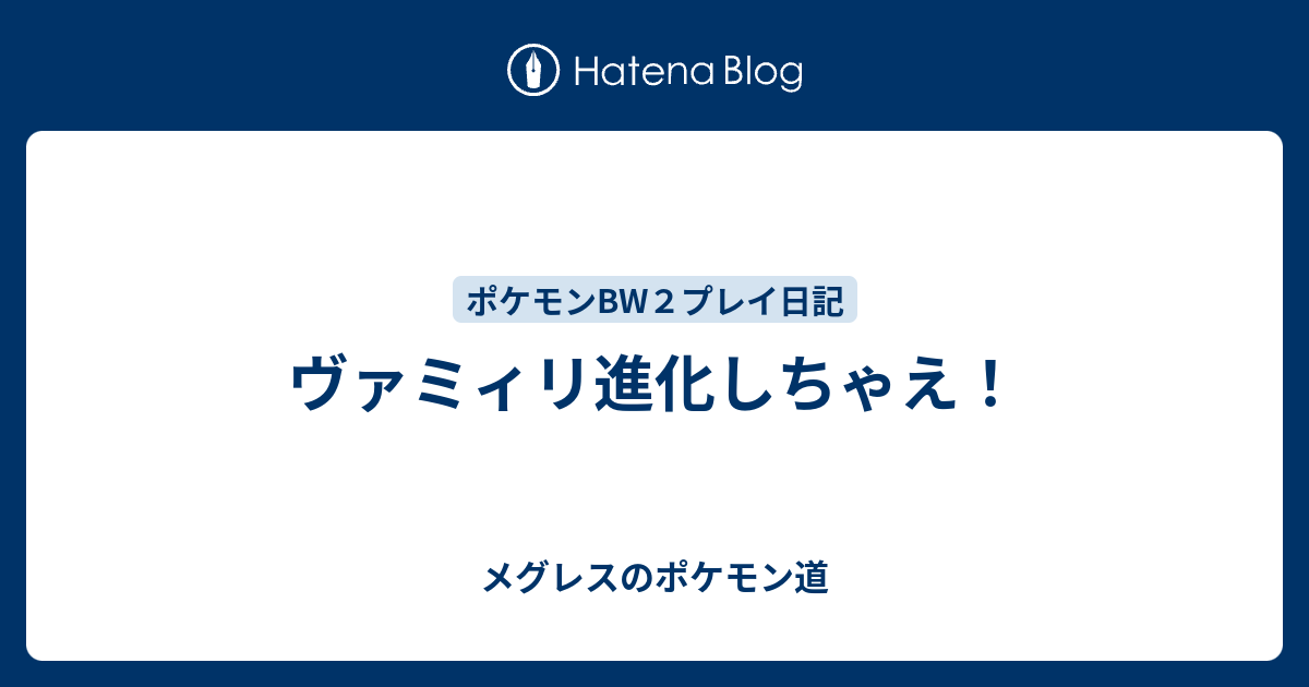 ヴァミィリ進化しちゃえ メグレスのポケモン道