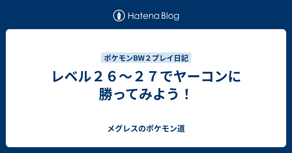 レベル２６ ２７でヤーコンに勝ってみよう メグレスのポケモン道