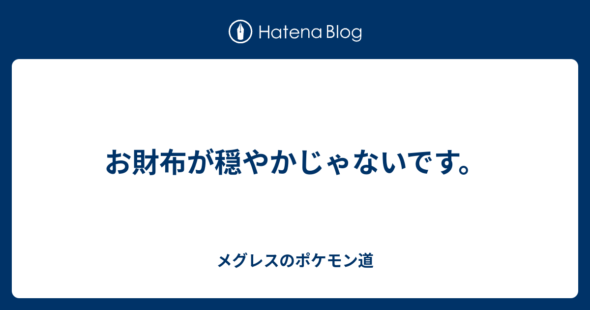 お財布が穏やかじゃないです メグレスのポケモン道