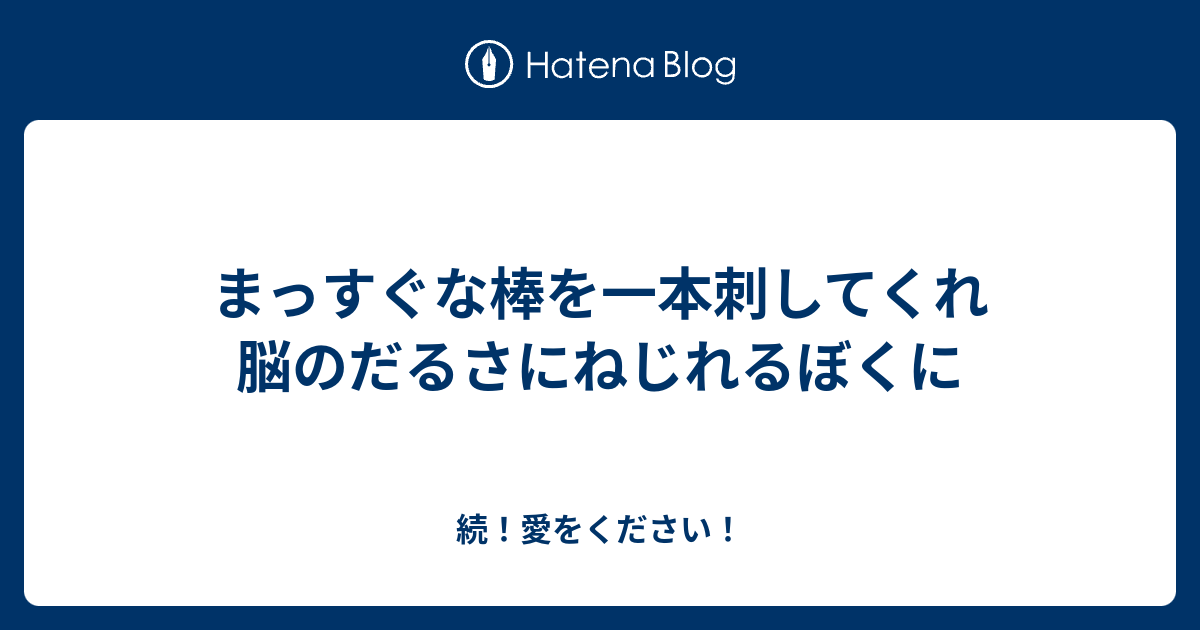 まっすぐな棒を一本刺してくれ 脳のだるさにねじれるぼくに - 続！愛をください！