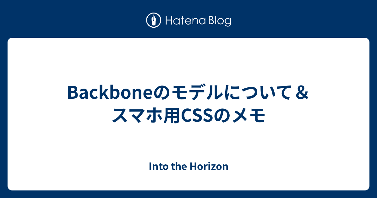 Backboneのモデルについて＆スマホ用CSSのメモ - Into the Horizon