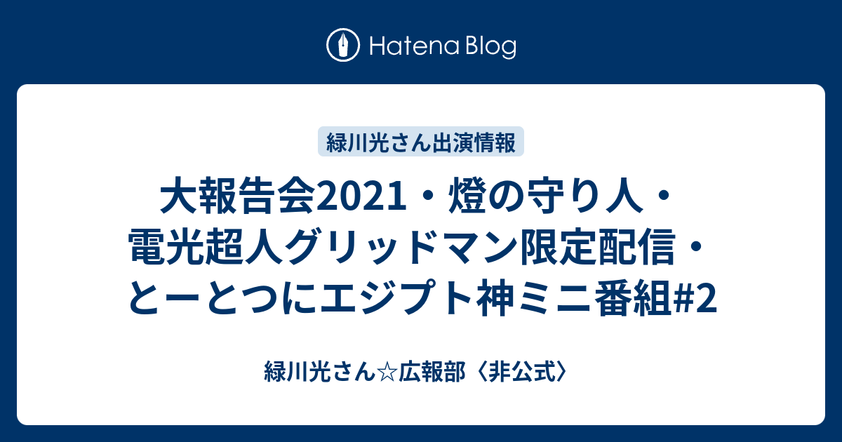 大報告会21 燈の守り人 電光超人グリッドマン限定配信 とーとつにエジプト神ミニ番組 2 緑川光さん 広報部 非公式