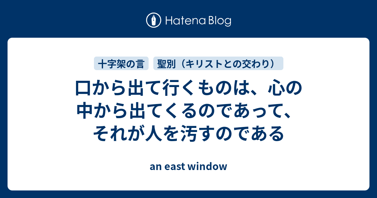 口から出て行くものは 心の中から出てくるのであって それが人を汚すのである An East Window