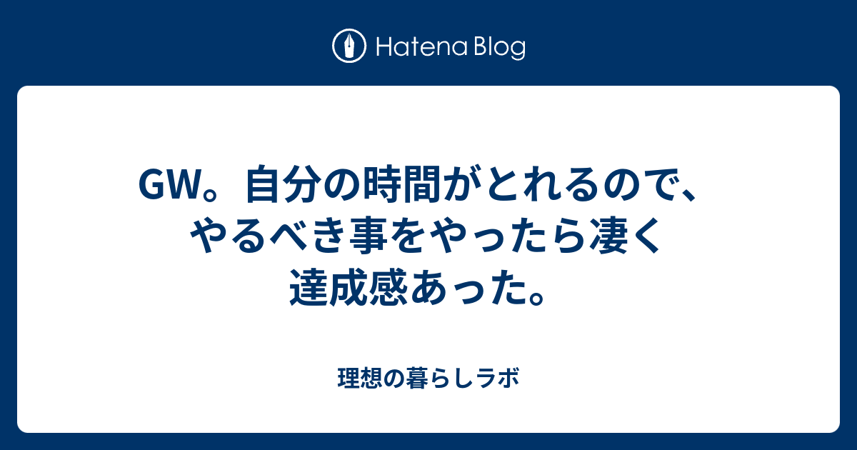 GW。自分の時間がとれるので、やるべき事をやったら凄く達成感あった。 理想の暮らしラボ