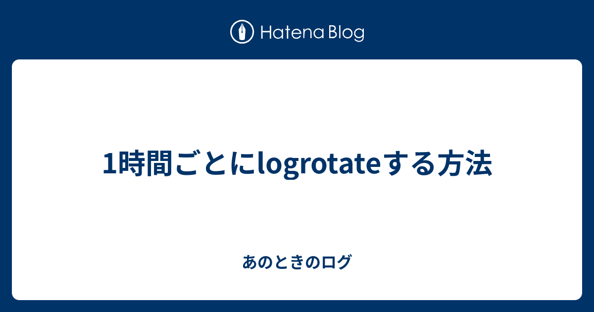 1時間ごとにlogrotateする方法 あのときのログ