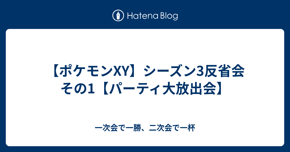 ポケモンxy シーズン3反省会 その1 パーティ大放出会 一次会で一勝 二次会で一杯