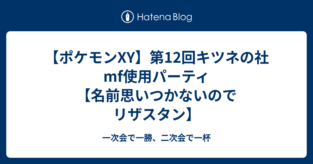 ポケモンxy 第12回キツネの社mf使用パーティ 名前思いつかないのでリザスタン 一次会で一勝 二次会で一杯