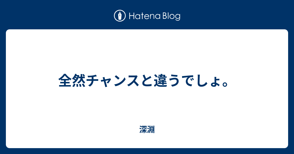 全然チャンスと違うでしょ。 - 深淵