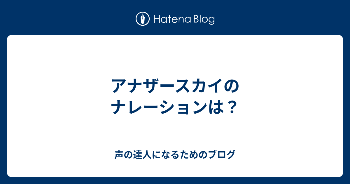 アナザースカイのナレーションは 声の達人になるためのブログ