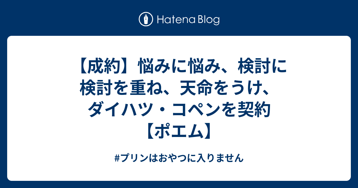 B 成約 悩みに悩み 検討に検討を重ね 天命をうけ ダイハツ コペンを契約 ポエム プリンはおやつに入りません