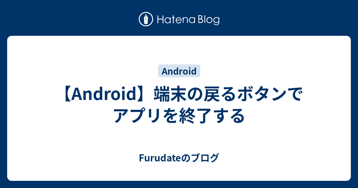 Android 端末の戻るボタンでアプリを終了する Furudateのブログ