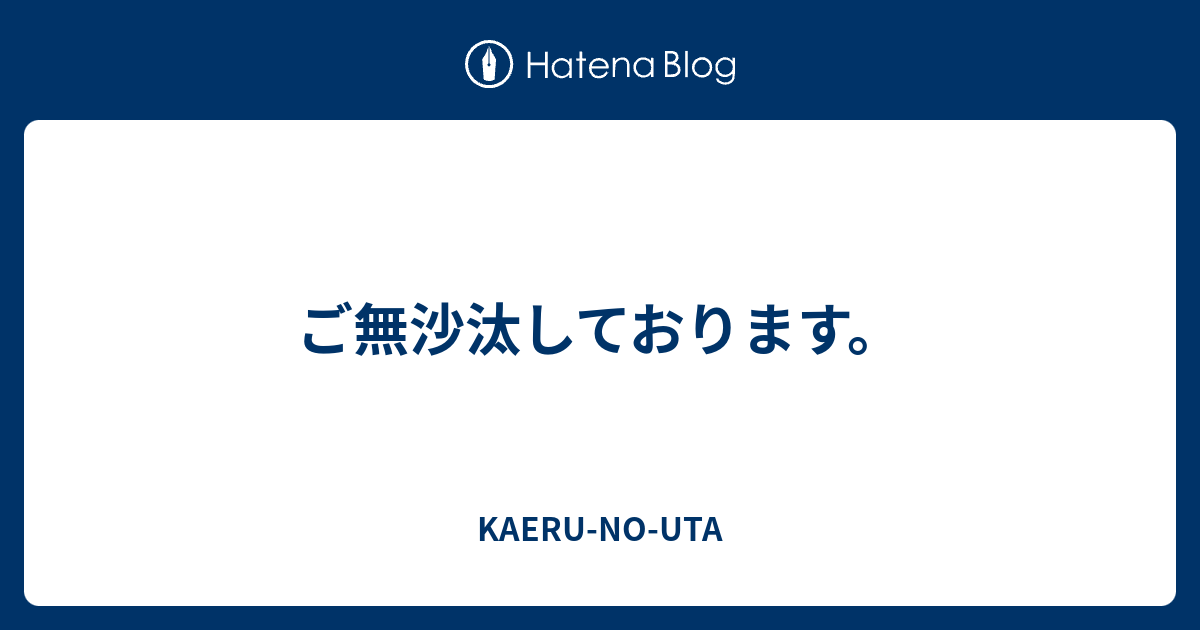 ご無沙汰しております。 Kaeru No Uta