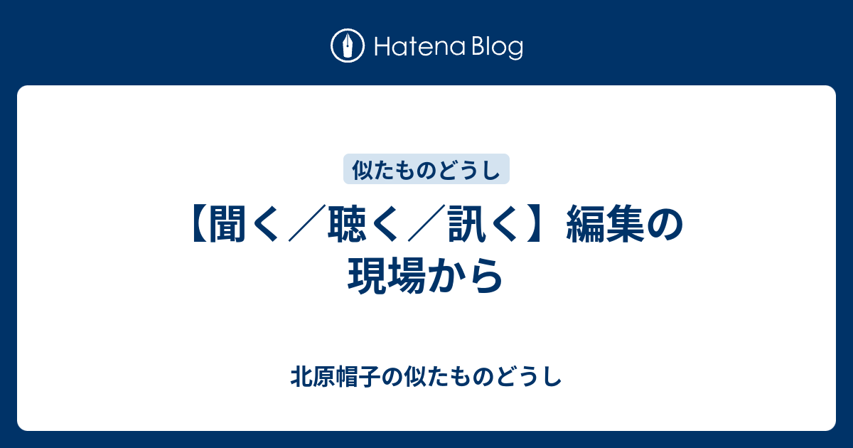 聞く 聴く 訊く 編集の現場から 北原帽子の似たものどうし