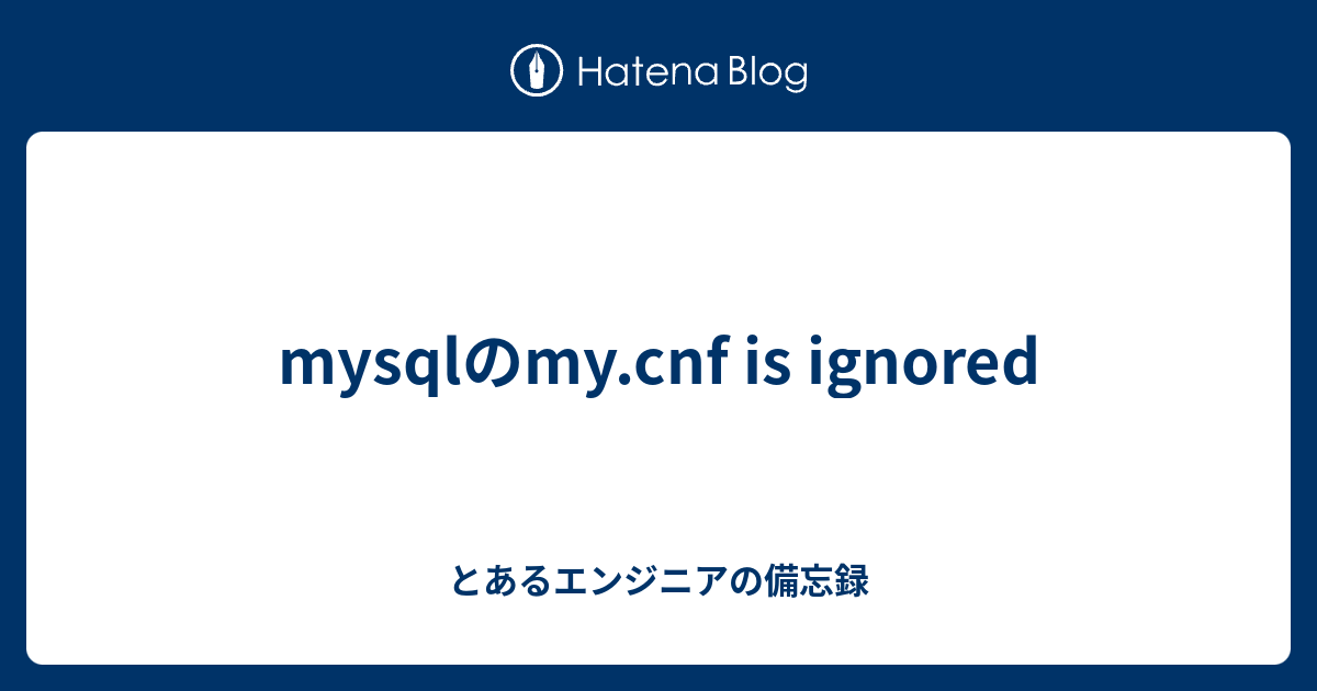 Mysqlのmy Cnf Is Ignored とあるエンジニアの備忘録
