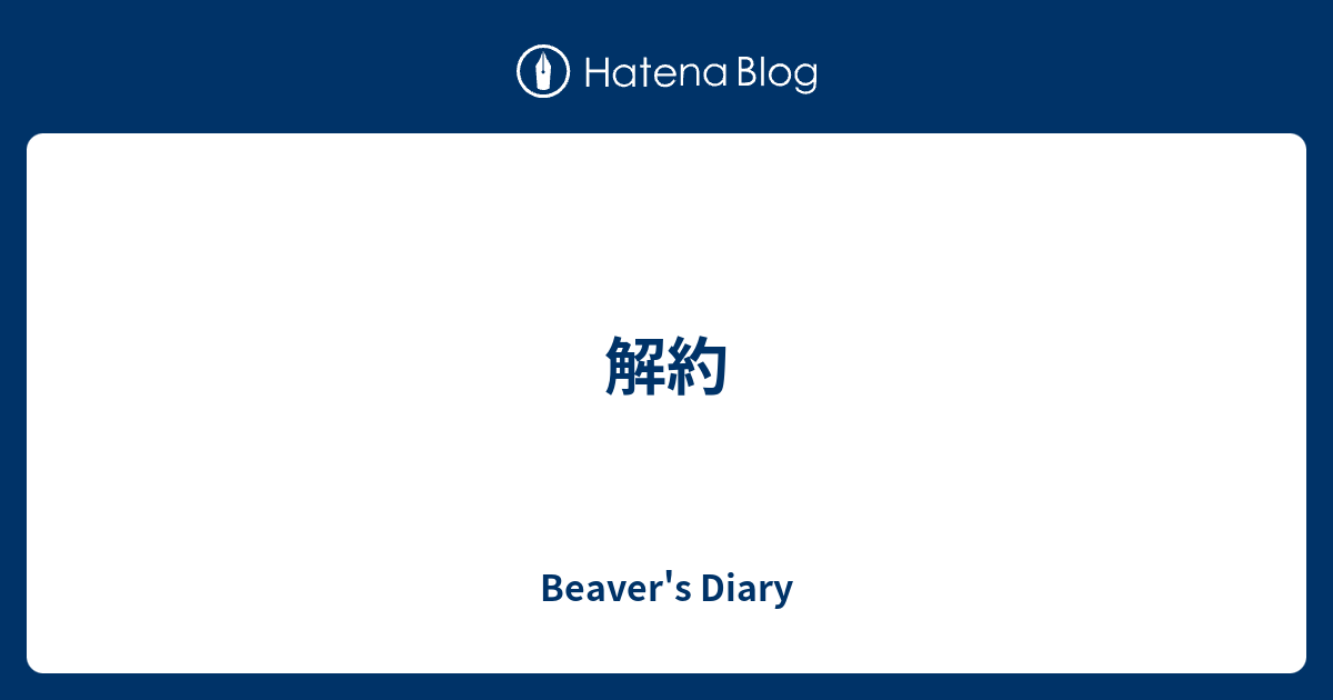 解約 Beaver's Diary