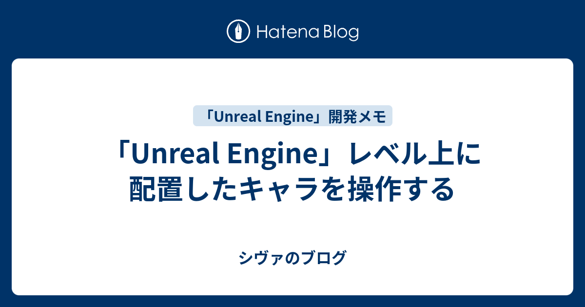 Unreal Engine レベル上に配置したキャラを操作する シヴァのブログ