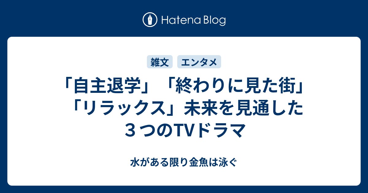 自主退学 終わりに見た街 リラックス 未来を見通した３つのtvドラマ 水がある限り金魚は泳ぐ