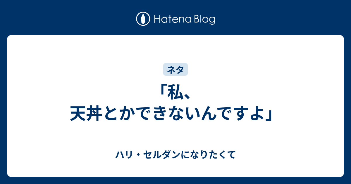 私 天丼とかできないんですよ ハリ セルダンになりたくて はてダから移行中