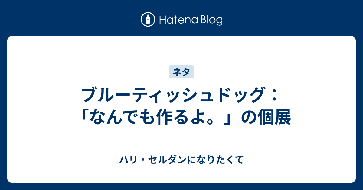 ブルーティッシュドッグ なんでも作るよ の個展 ハリ セルダンになりたくて はてダから移行中