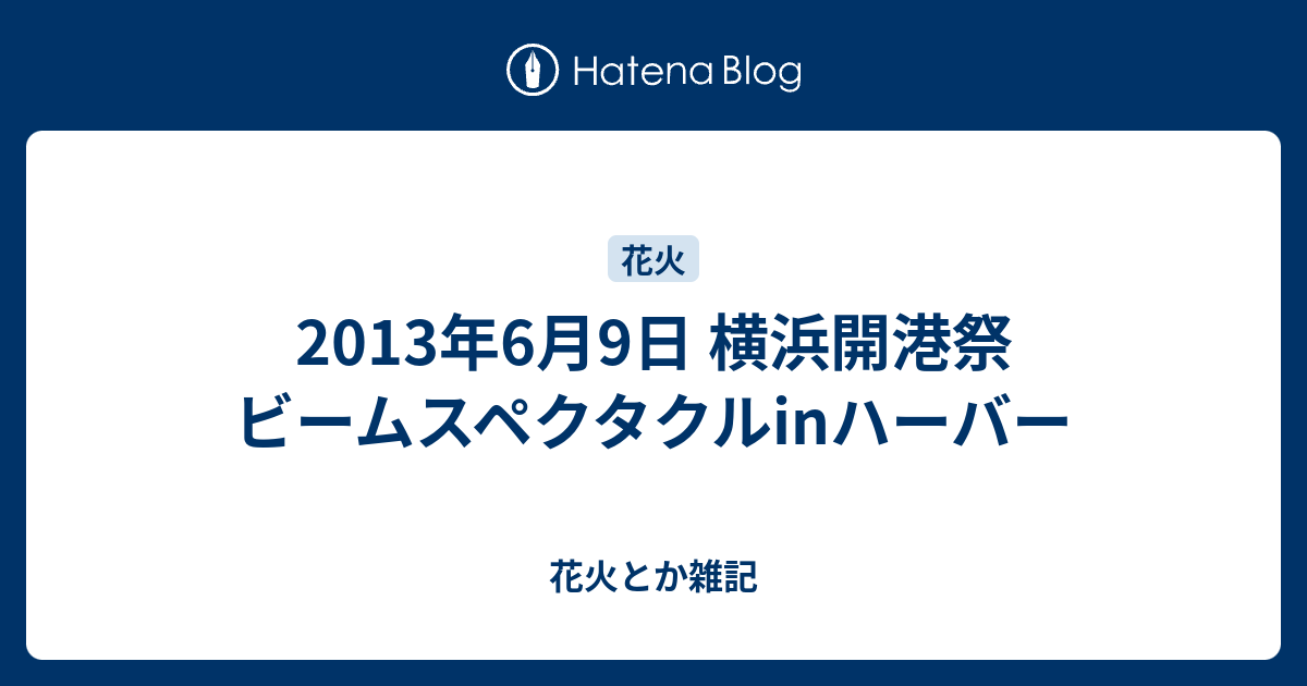 13年6月9日 横浜開港祭 ビームスペクタクルinハーバー 花火とか雑記