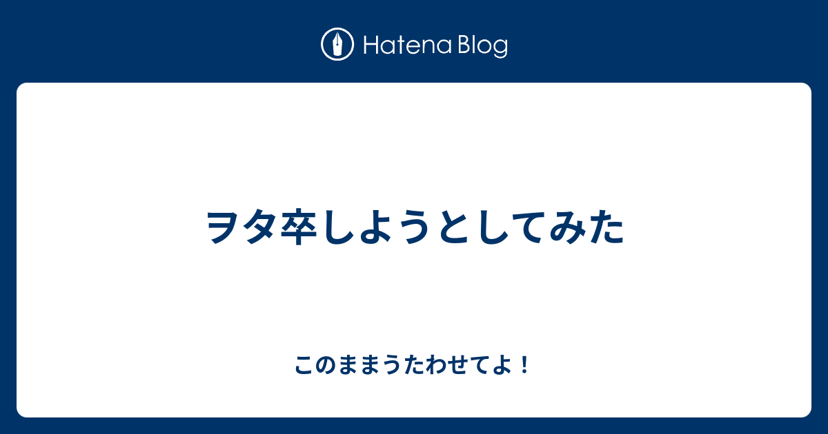 ヲタ卒しようとしてみた このままうたわせてよ