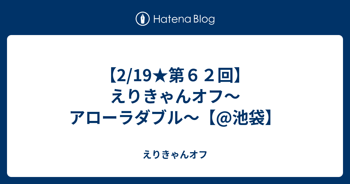 2 19 第６２回 えりきゃんオフ アローラダブル 池袋 えりきゃんオフ