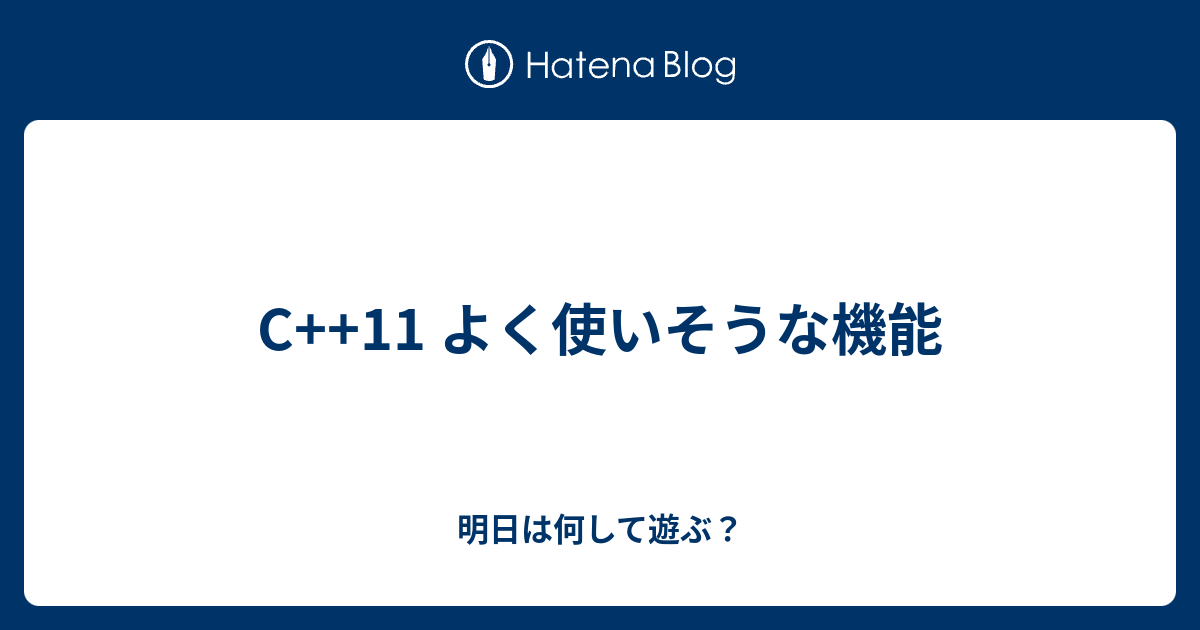 C++11 よく使いそうな機能 - 明日は何して遊ぶ？