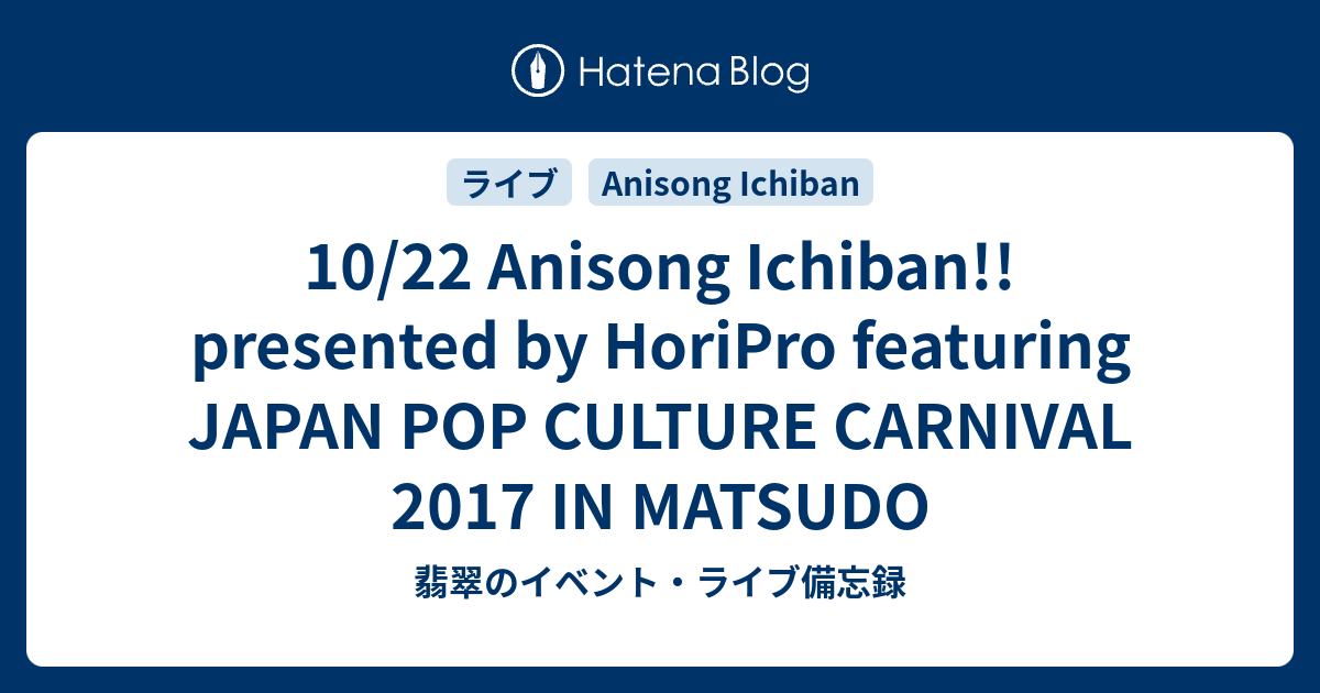 10 22 Anisong Ichiban Presented By Horipro Featuring Japan Pop Culture Carnival 17 In Matsudo 翡翠のイベント ライブ備忘録