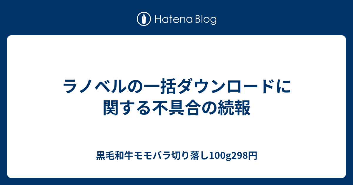 ラノベルの一括ダウンロードに関する不具合の続報 黒毛和牛モモバラ切り落し100g298円