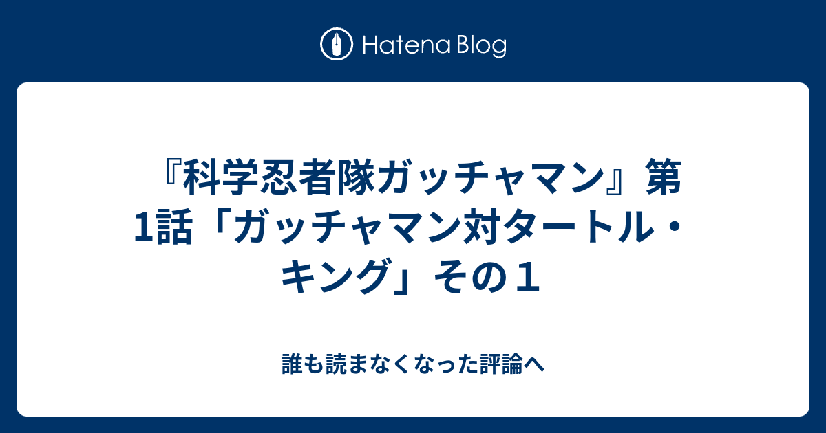 科学忍者隊ガッチャマン 第1話 ガッチャマン対タートル キング その１ 誰も読まなくなった評論へ