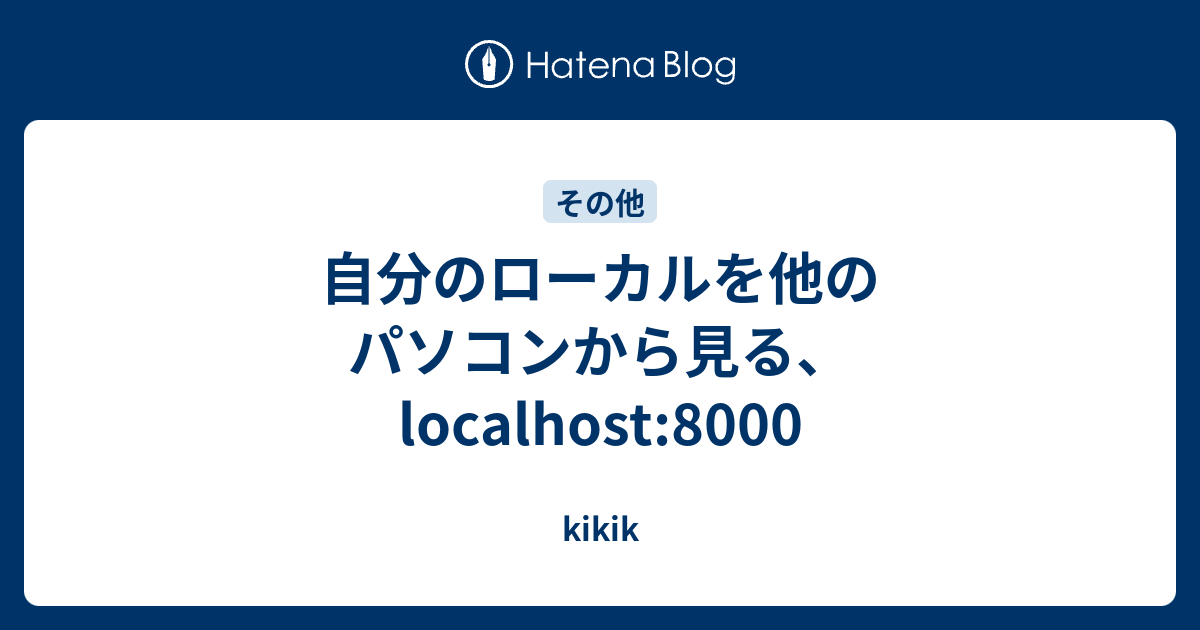 自分のローカルを他のパソコンから見る、localhost:8000 - kikik