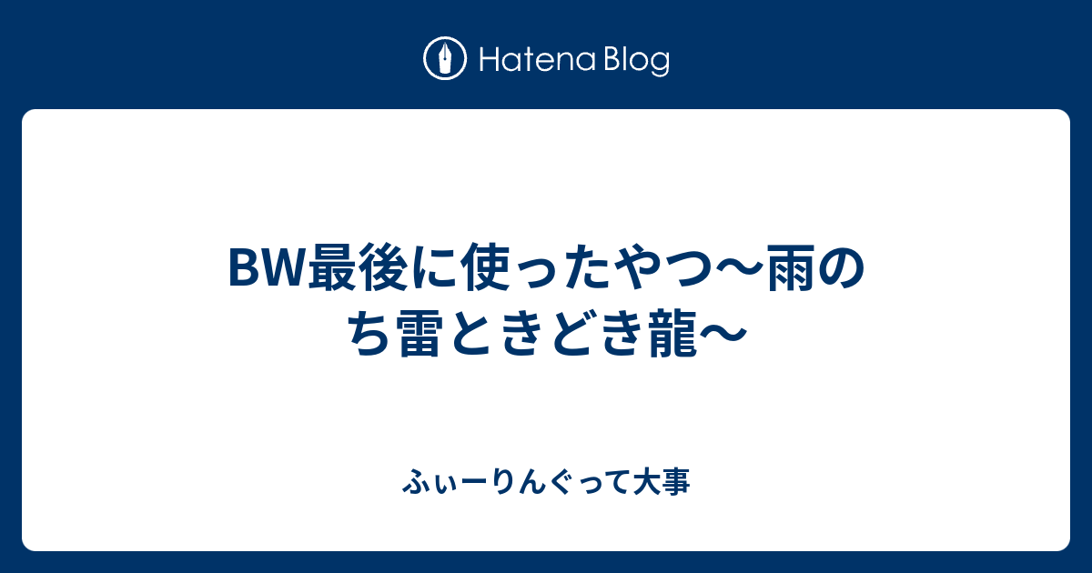 Bw最後に使ったやつ 雨のち雷ときどき龍 ふぃーりんぐって大事