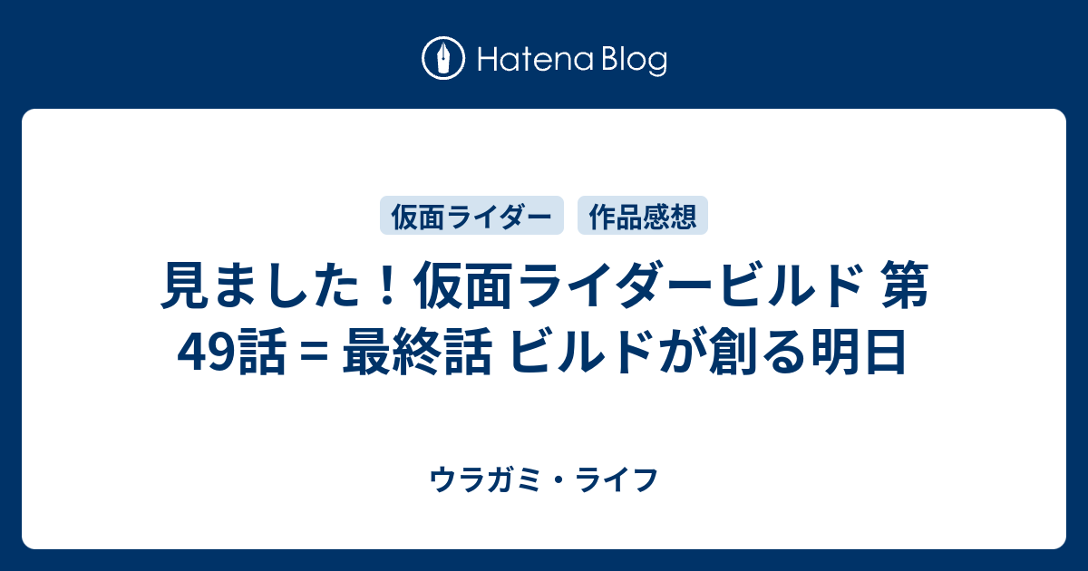 見ました 仮面ライダービルド 第49話 最終話 ビルドが創る明日 ウラガミ ライフ