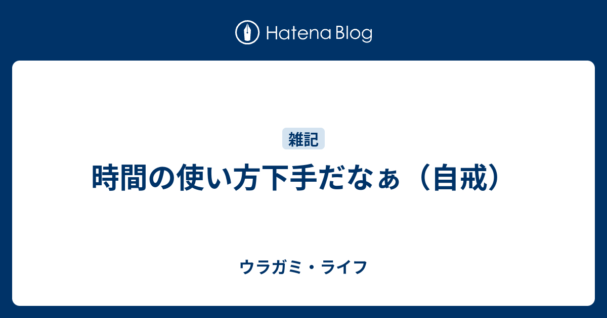 時間の使い方下手だなぁ 自戒 ウラガミ ライフ