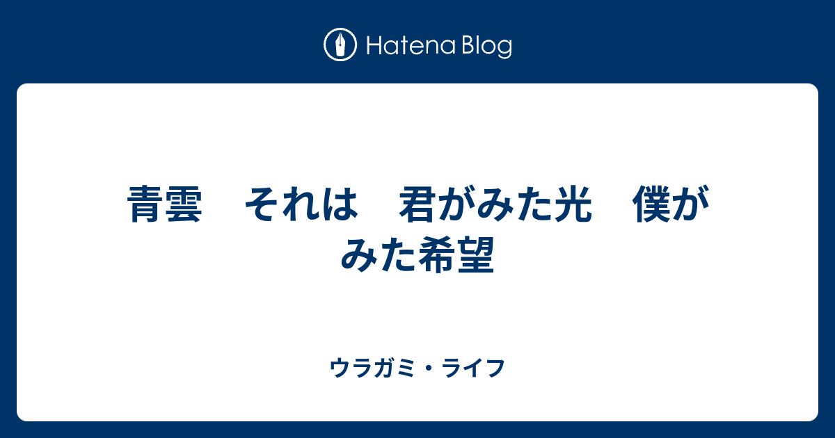 青雲 それは 君がみた光 僕がみた希望 ウラガミ ライフ