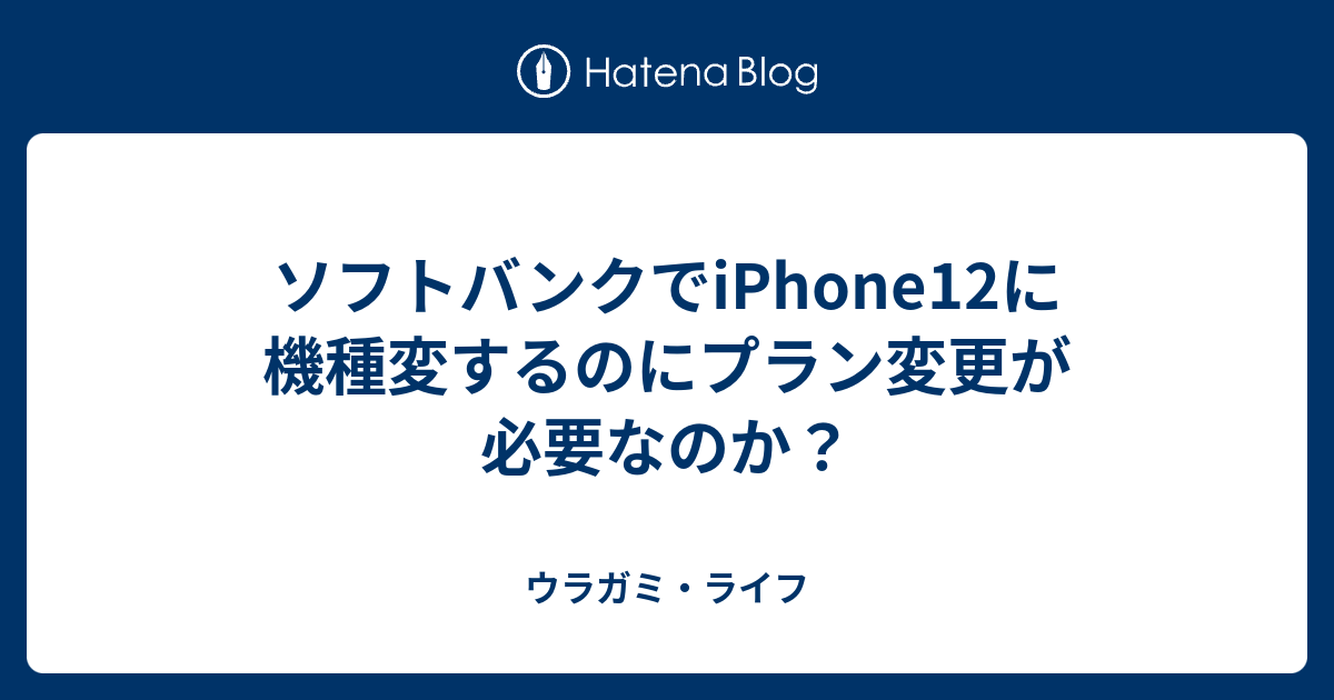 ソフトバンクでiphone12に機種変するのにプラン変更が必要なのか ウラガミ ライフ