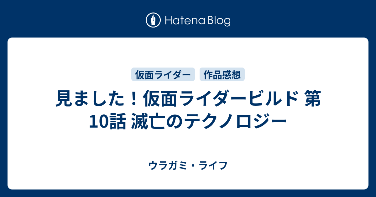 見ました 仮面ライダービルド 第10話 滅亡のテクノロジー ウラガミ ライフ