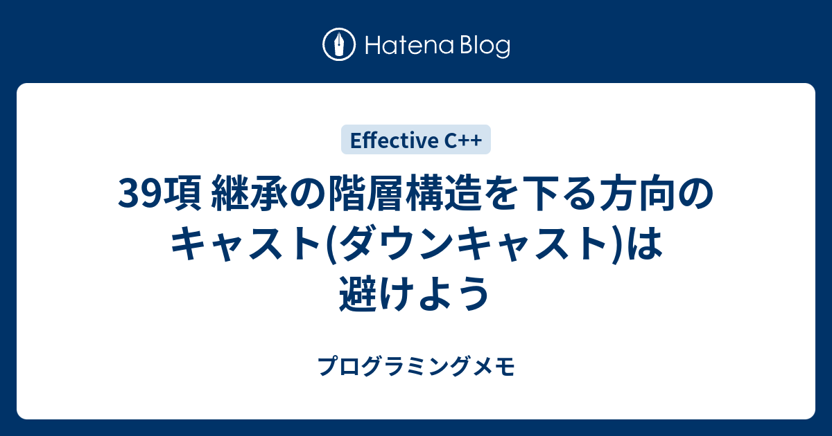 39項 継承の階層構造を下る方向のキャスト ダウンキャスト は避けよう プログラミングメモ