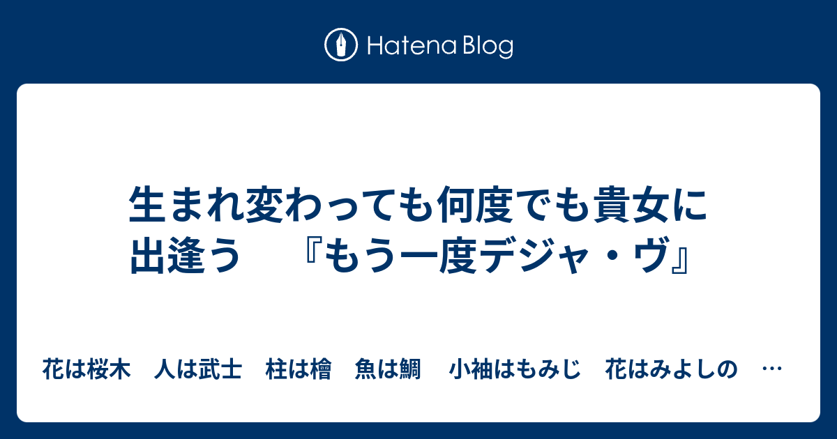 生まれ変わっても何度でも貴女に出逢う もう一度デジャ ヴ 花は桜木 人は武士 柱は檜 魚は鯛 小袖はもみじ 花はみよしの 本は乱読