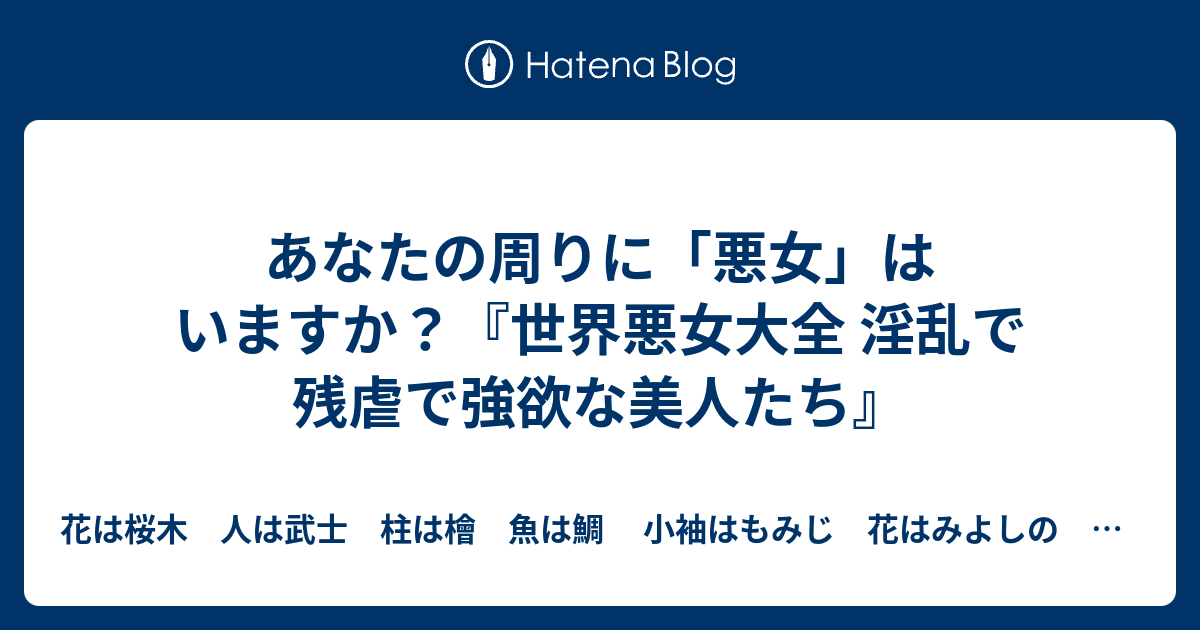 あなたの周りに 悪女 はいますか 世界悪女大全 淫乱で残虐で強欲な美人たち 花は桜木 人は武士 柱は檜 魚は鯛 小袖はもみじ 花はみよしの 本は乱読