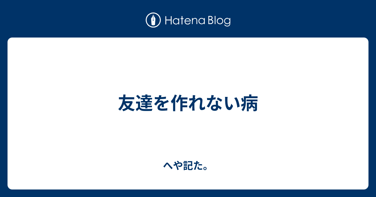 友達を作れない病 へや記た