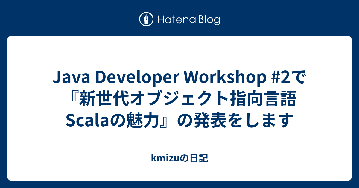 Java Developer Workshop #2で『新世代オブジェクト指向言語Scalaの魅力』の発表をします - kmizuの日記