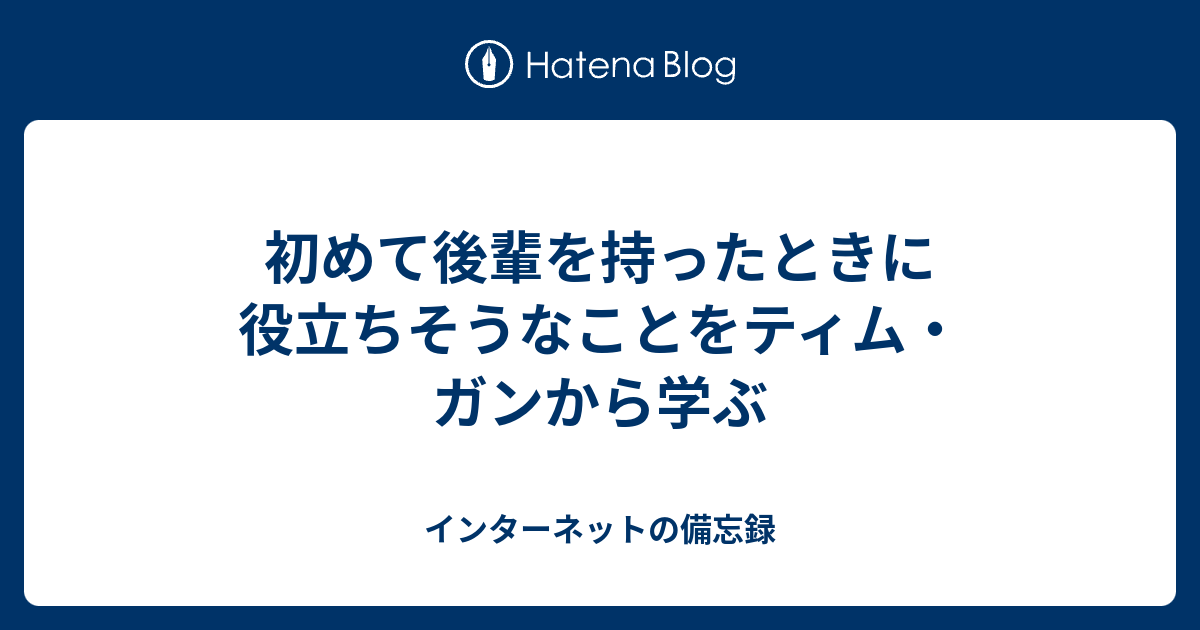 初めて後輩を持ったときに役立ちそうなことをティム ガンから学ぶ インターネットの備忘録