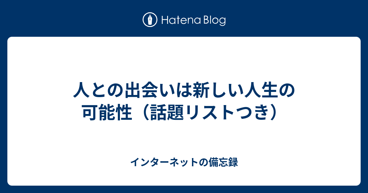 人との出会いは新しい人生の可能性 話題リストつき インターネットの備忘録